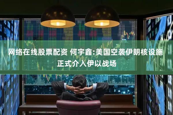 网络在线股票配资 何宇鑫:美国空袭伊朗核设施 正式介入伊以战场