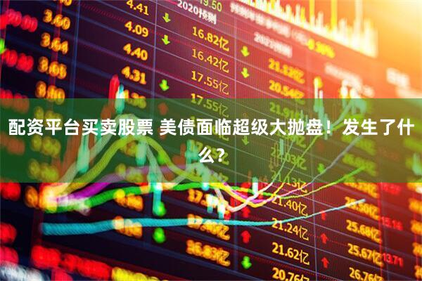 配资平台买卖股票 美债面临超级大抛盘！发生了什么？