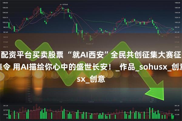 配资平台买卖股票 “就AI西安”全民共创征集大赛征集令 用AI描绘你心中的盛世长安！_作品_sohusx_创意