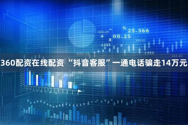 360配资在线配资 “抖音客服”一通电话骗走14万元