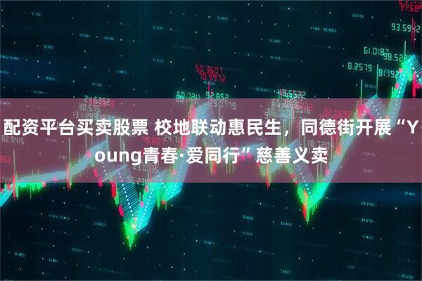 配资平台买卖股票 校地联动惠民生，同德街开展“Young青春·爱同行”慈善义卖