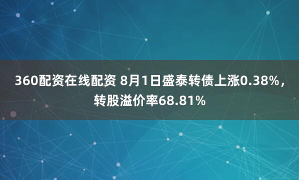 360配资在线配资 8月1日盛泰转债上涨0.38%，转股溢价率68.81%