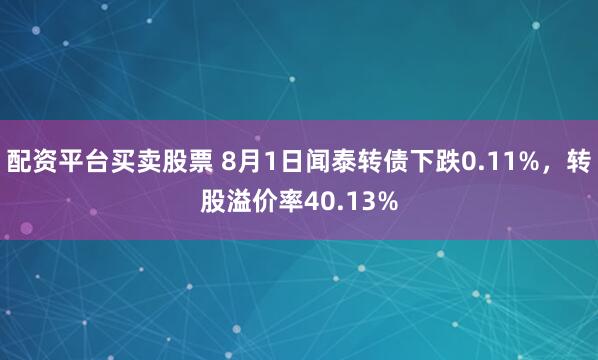 配资平台买卖股票 8月1日闻泰转债下跌0.11%，转股溢价率40.13%