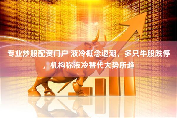 专业炒股配资门户 液冷概念退潮，多只牛股跌停，机构称液冷替代大势所趋