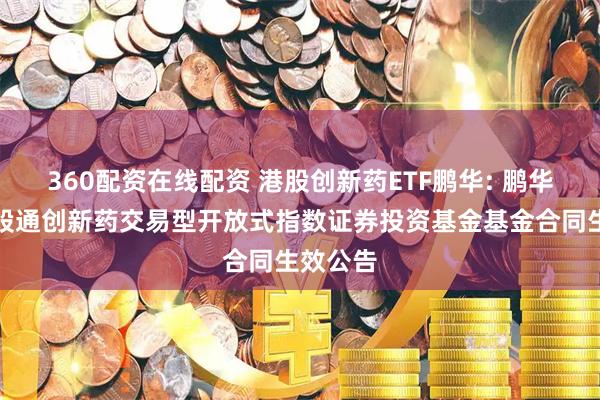 360配资在线配资 港股创新药ETF鹏华: 鹏华国证港股通创新药交易型开放式指数证券投资基金基金合同生效公告
