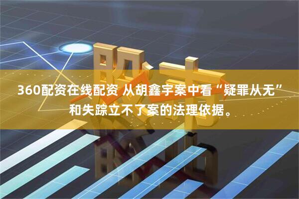 360配资在线配资 从胡鑫宇案中看“疑罪从无”和失踪立不了案的法理依据。