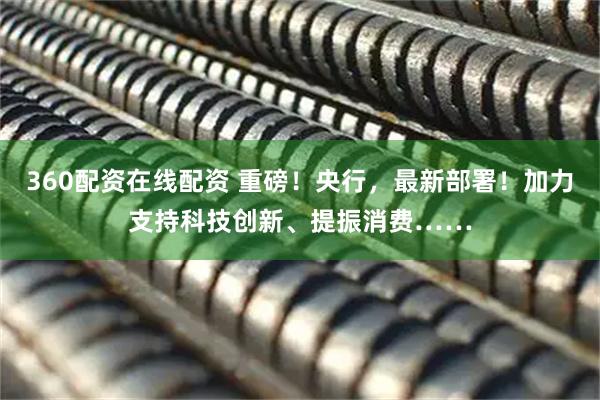 360配资在线配资 重磅！央行，最新部署！加力支持科技创新、提振消费……