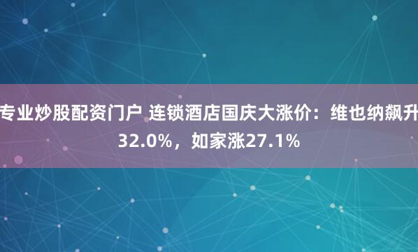 专业炒股配资门户 连锁酒店国庆大涨价：维也纳飙升32.0%，如家涨27.1%