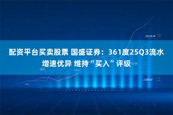 配资平台买卖股票 国盛证券：361度25Q3流水增速优异 维持“买入”评级